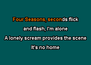 Four Seasons, seconds flick

and flash, I'm alone

A lonely scream provides the scene

It's no home