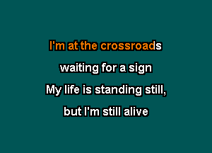 I'm at the crossroads

waiting for a sign

My life is standing still,

but I'm still alive