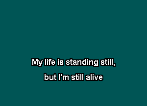 My life is standing still,

but I'm still alive