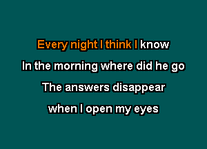 Every night I think I know

In the morning where did he go

The answers disappear

when I open my eyes