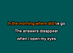 In the morning where did he go

The answers disappear

when I open my eyes