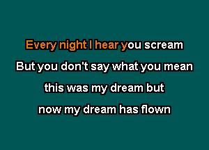 Every night I hear you scream

But you don't say what you mean

this was my dream but

now my dream has flown