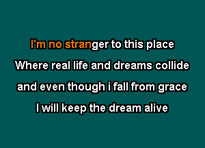 I'm no stranger to this place
Where real life and dreams collide
and even though i fall from grace

lwill keep the dream alive