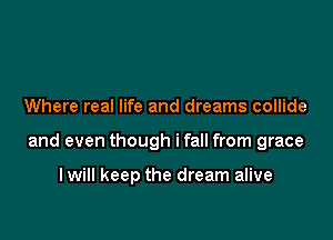 Where real life and dreams collide

and even though ifall from grace

I will keep the dream alive