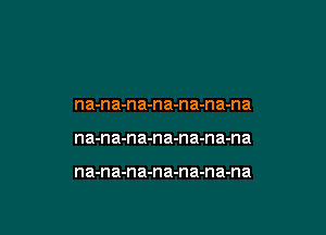 na-na-na-na-na-na-na

na-n a-n a-n a-na-na-na

na-na-na-na-na-n a-na