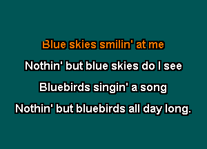 Blue skies smilin' at me
Nothin' but blue skies do I see

Bluebirds singin' a song

Nothin' but bluebirds all day long.