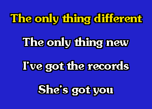 The only thing different
The only thing new
I've got the records

She's got you