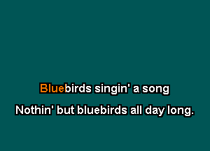 Bluebirds singin' a song

Nothin' but bluebirds all day long.