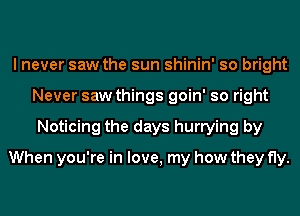 I never saw the sun shinin' so bright
Never saw things goin' so right
Noticing the days hurrying by
When you're in love, my how they fly.