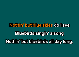 Nothin' but blue skies do I see

Bluebirds singin' a song

Nothin' but bluebirds all day long.