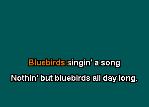 Bluebirds singin' a song

Nothin' but bluebirds all day long.