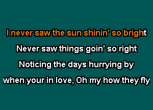 I never saw the sun shinin' so bright
Never saw things goin' so right
Noticing the days hurrying by
when your in love, Oh my how they fly