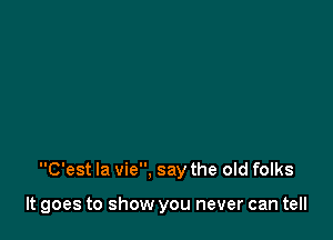 C'est la vie, say the old folks

It goes to show you never can tell