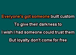 Everyone's got someone built custom
To give their darkness to
I wish I had someone could trust them

But loyalty don't come for free