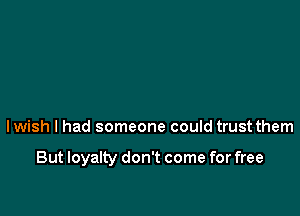 lwish I had someone could trust them

But loyalty don't come for free