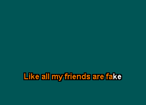 Like all my friends are fake