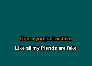 Or are you just as fake

Like all my friends are fake