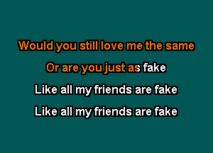 Would you still love me the same

Or are you just as fake
Like all my friends are fake

Like all my friends are fake