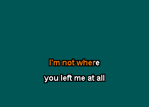 So moved on it's scary

I'm not where

you left me at all