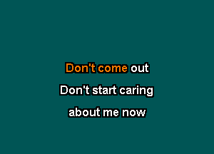 Don't show up

Don't come out

Don't start caring

about me now