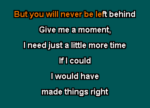 But you will never be left behind
Give me a moment,
lneed just a little more time
lfl could

Iwould have

made things right