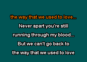 the way that we used to love...

Never apart you're still

running through my blood...

But we can't go back to

the way that we used to love