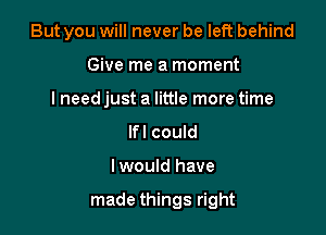 But you will never be left behind
Give me a moment
lneed just a little more time
lfl could

Iwould have

made things right