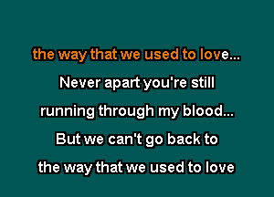 the way that we used to love...

Never apart you're still

running through my blood...

But we can't go back to

the way that we used to love