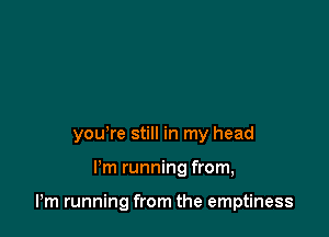 yowre still in my head

I'm running from,

Pm running from the emptiness