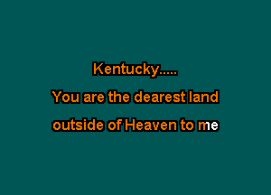Kentucky .....

You are the dearest land

outside of Heaven to me