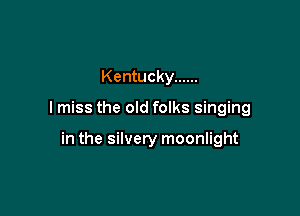 Kentucky ......

I miss the old folks singing

in the silvery moonlight