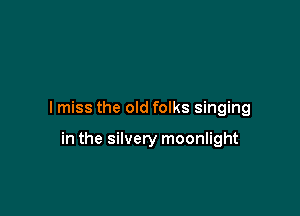 I miss the old folks singing

in the silvery moonlight