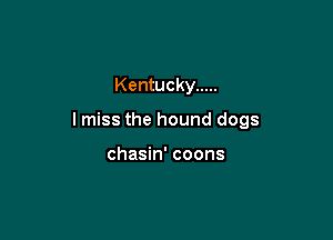 Kentucky .....

I miss the hound dogs

chasin' coons