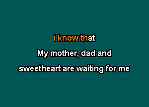 I know that

My mother, dad and

sweetheart are waiting for me