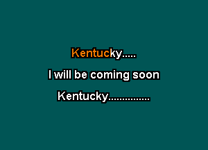 Kentucky .....

lwill be coming soon

Kentucky ...............