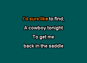 I'd sure like to find,

A cowboy tonight

To get me

back in the saddle