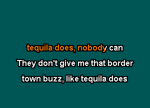 tequila does, nobody can

They don't give me that border

town buzz. like tequila does