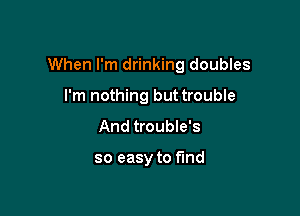 When I'm drinking doubles

I'm nothing but trouble
And trouble's

so easy to fund