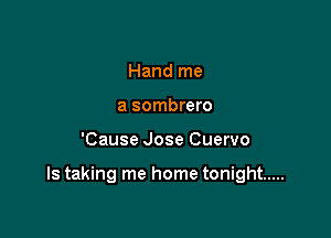 Hand me
a sombrero

'Cause Jose Cuervo

ls taking me home tonight .....