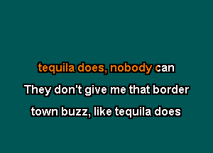 tequila does, nobody can

They don't give me that border

town buzz. like tequila does