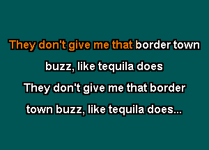They don't give me that border town
buzz, like tequila does
They don't give me that border

town buzz, like tequila does...