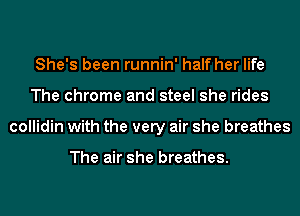 She's been runnin' half her life
The chrome and steel she rides
collidin with the very air she breathes

The air she breathes.