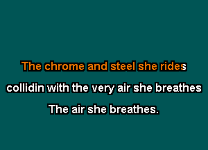 The chrome and steel she rides

collidin with the very air she breathes

The air she breathes.