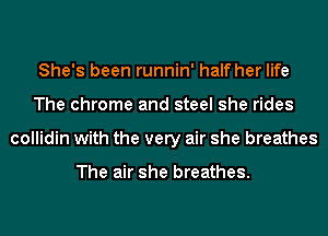 She's been runnin' half her life
The chrome and steel she rides
collidin with the very air she breathes

The air she breathes.