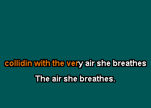 collidin with the very air she breathes

The air she breathes.