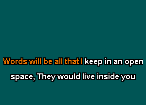 Words will be all thatl keep in an open

space, They would live inside you