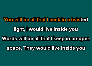 You will be all that I seek in a twisted
light, I would live inside you
Words will be all that I keep in an open

space, They would live inside you