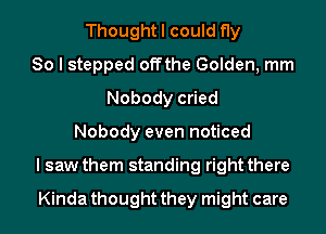 Thought I could fly
So I stepped offthe Golden, mm
Nobody cried
Nobody even noticed
I saw them standing right there

Kinda thought they might care