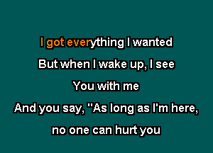 I got everything lwanted
But when lwake up, I see

You with me

And you say, As long as I'm here,

no one can hurt you