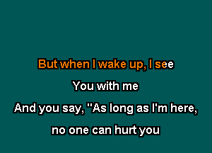 But when lwake up, I see

You with me

And you say, As long as I'm here,

no one can hurt you